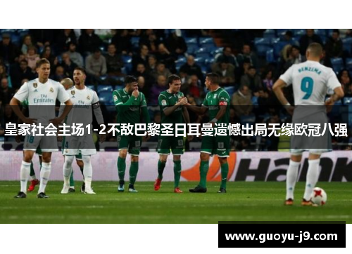 皇家社会主场1-2不敌巴黎圣日耳曼遗憾出局无缘欧冠八强 皇家社会主场1-2不敌巴黎圣日耳曼遗憾出局无缘欧冠八强