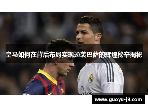 皇马如何在背后布局实现逆袭巴萨的辉煌秘辛揭秘