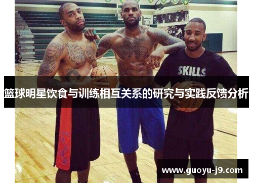 篮球明星饮食与训练相互关系的研究与实践反馈分析 篮球明星饮食与训练相互关系的研究与实践反馈分析
