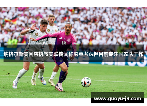纳格尔斯曼回应执教曼联传闻称愿意考虑但目前专注国家队工作 纳格尔斯曼回应执教曼联传闻称愿意考虑但目前专注国家队工作