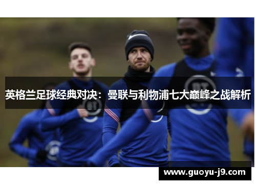 英格兰足球经典对决:曼联与利物浦七大巅峰之战解析 英格兰足球经典对决:曼联与利物浦七大巅峰之战解析