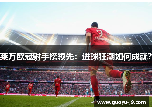 莱万欧冠射手榜领先:进球狂潮如何成就? 莱万欧冠射手榜领先:进球狂潮如何成就?