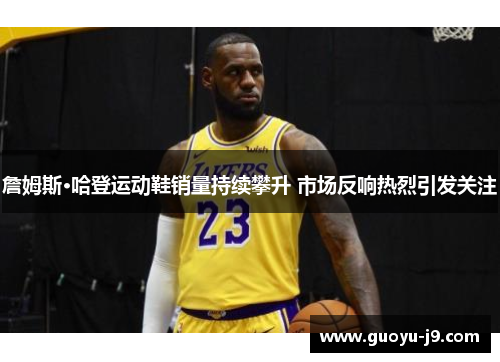 詹姆斯·哈登运动鞋销量持续攀升 市场反响热烈引发关注 詹姆斯·哈登运动鞋销量持续攀升 市场反响热烈引发关注