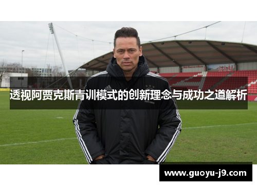 透视阿贾克斯青训模式的创新理念与成功之道解析 透视阿贾克斯青训模式的创新理念与成功之道解析