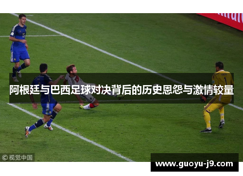 阿根廷与巴西足球对决背后的历史恩怨与激情较量 阿根廷与巴西足球对决背后的历史恩怨与激情较量