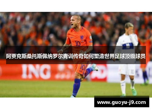 阿贾克斯桑托斯佩纳罗尔青训传奇如何塑造世界足球顶级球员 阿贾克斯桑托斯佩纳罗尔青训传奇如何塑造世界足球顶级球员