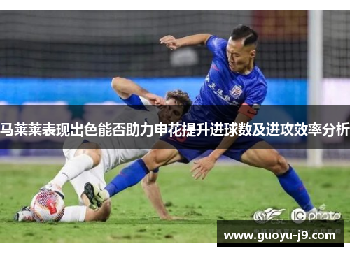 马莱莱表现出色能否助力申花提升进球数及进攻效率分析 马莱莱表现出色能否助力申花提升进球数及进攻效率分析